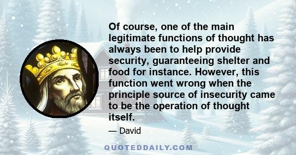 Of course, one of the main legitimate functions of thought has always been to help provide security, guaranteeing shelter and food for instance. However, this function went wrong when the principle source of insecurity