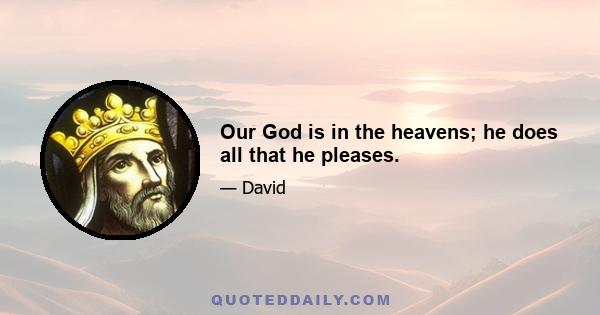 Our God is in the heavens; he does all that he pleases.