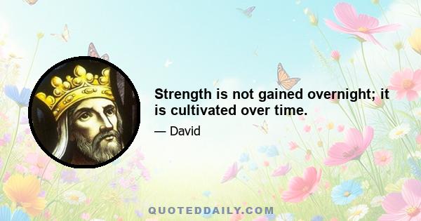 Strength is not gained overnight; it is cultivated over time.