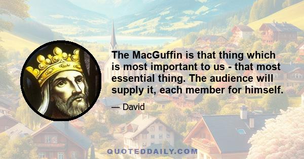 The MacGuffin is that thing which is most important to us - that most essential thing. The audience will supply it, each member for himself.