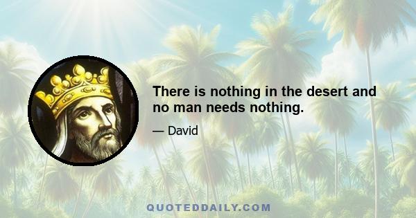 There is nothing in the desert and no man needs nothing.