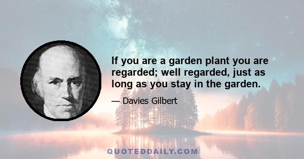 If you are a garden plant you are regarded; well regarded, just as long as you stay in the garden.