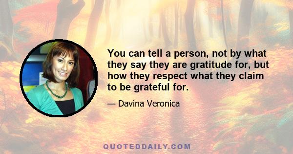 You can tell a person, not by what they say they are gratitude for, but how they respect what they claim to be grateful for.