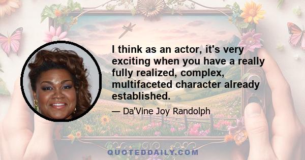 I think as an actor, it's very exciting when you have a really fully realized, complex, multifaceted character already established.