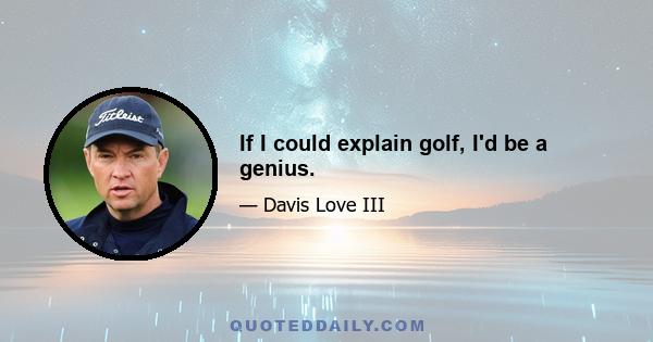 If I could explain golf, I'd be a genius.