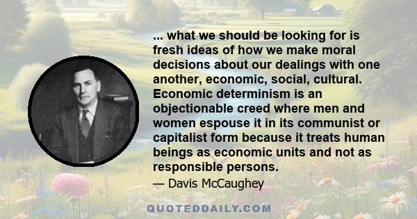 ... what we should be looking for is fresh ideas of how we make moral decisions about our dealings with one another, economic, social, cultural. Economic determinism is an objectionable creed where men and women espouse 