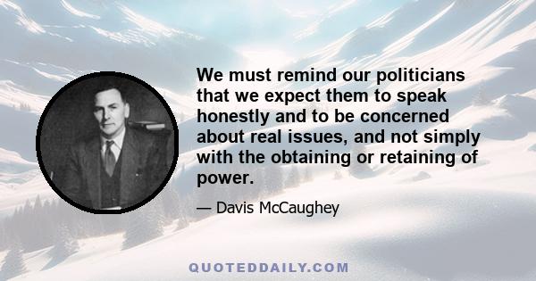 We must remind our politicians that we expect them to speak honestly and to be concerned about real issues, and not simply with the obtaining or retaining of power.