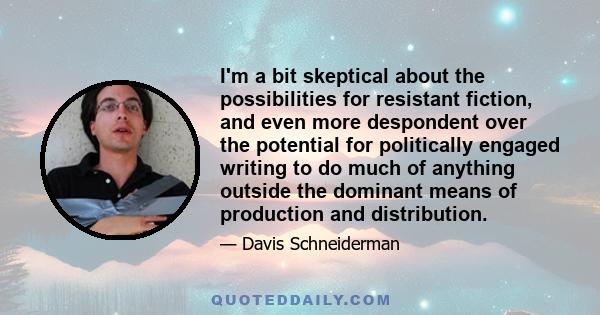 I'm a bit skeptical about the possibilities for resistant fiction, and even more despondent over the potential for politically engaged writing to do much of anything outside the dominant means of production and