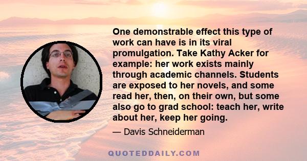 One demonstrable effect this type of work can have is in its viral promulgation. Take Kathy Acker for example: her work exists mainly through academic channels. Students are exposed to her novels, and some read her,