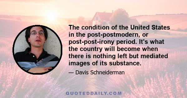 The condition of the United States in the post-postmodern, or post-post-irony period. It's what the country will become when there is nothing left but mediated images of its substance.