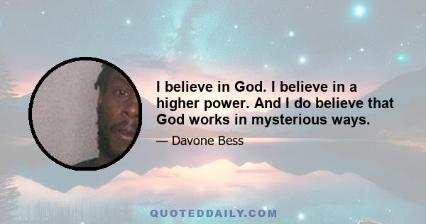 I believe in God. I believe in a higher power. And I do believe that God works in mysterious ways.