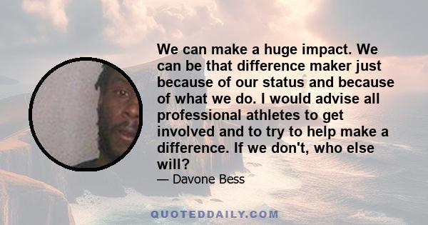 We can make a huge impact. We can be that difference maker just because of our status and because of what we do. I would advise all professional athletes to get involved and to try to help make a difference. If we