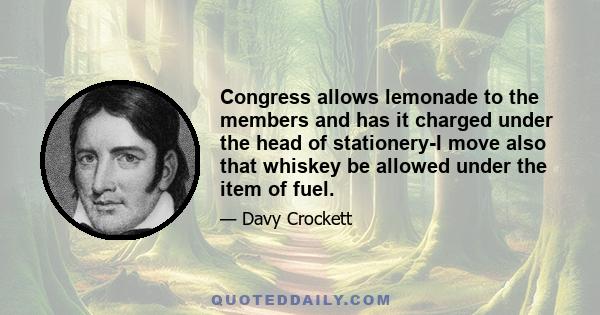 Congress allows lemonade to the members and has it charged under the head of stationery-I move also that whiskey be allowed under the item of fuel.