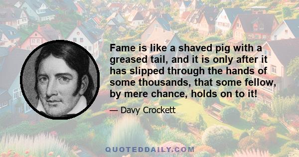 Fame is like a shaved pig with a greased tail, and it is only after it has slipped through the hands of some thousands, that some fellow, by mere chance, holds on to it!