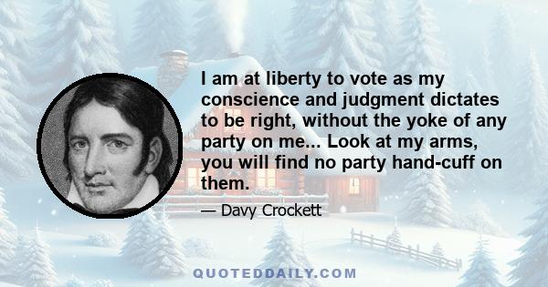 I am at liberty to vote as my conscience and judgment dictates to be right, without the yoke of any party on me... Look at my arms, you will find no party hand-cuff on them.