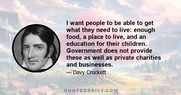 I want people to be able to get what they need to live: enough food, a place to live, and an education for their children. Government does not provide these as well as private charities and businesses.