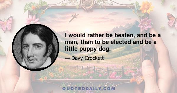 I would rather be beaten, and be a man, than to be elected and be a little puppy dog.