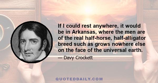 If I could rest anywhere, it would be in Arkansas, where the men are of the real half-horse, half-alligator breed such as grows nowhere else on the face of the universal earth.