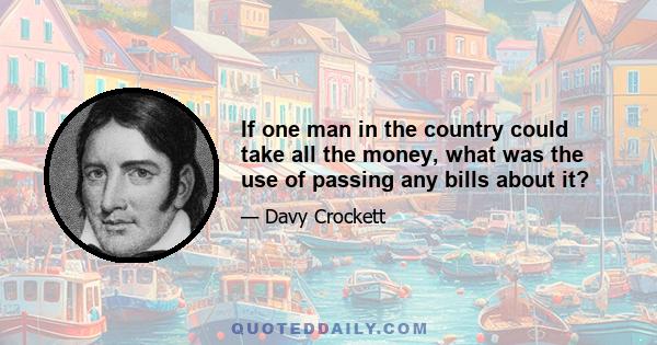 If one man in the country could take all the money, what was the use of passing any bills about it?