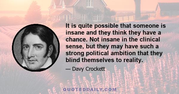 It is quite possible that someone is insane and they think they have a chance. Not insane in the clinical sense, but they may have such a strong political ambition that they blind themselves to reality.