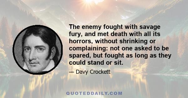 The enemy fought with savage fury, and met death with all its horrors, without shrinking or complaining: not one asked to be spared, but fought as long as they could stand or sit.