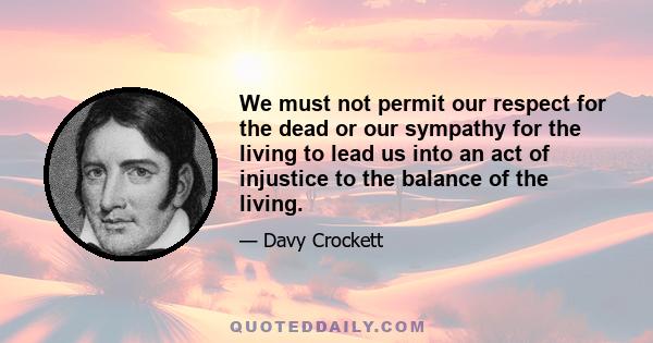 We must not permit our respect for the dead or our sympathy for the living to lead us into an act of injustice to the balance of the living. I will not attempt to prove that Congress has no power to appropriate this