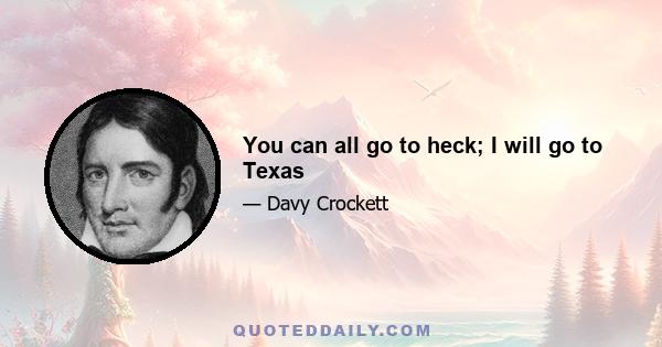 You can all go to heck; I will go to Texas