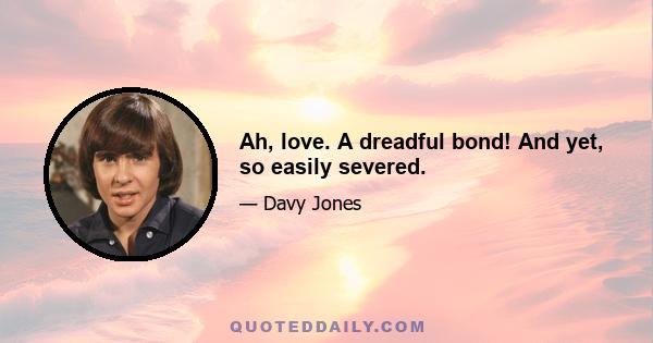 Ah, love. A dreadful bond! And yet, so easily severed.