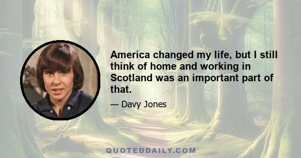 America changed my life, but I still think of home and working in Scotland was an important part of that.