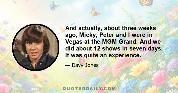 And actually, about three weeks ago, Micky, Peter and I were in Vegas at the MGM Grand. And we did about 12 shows in seven days. It was quite an experience.