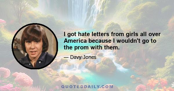 I got hate letters from girls all over America because I wouldn't go to the prom with them.