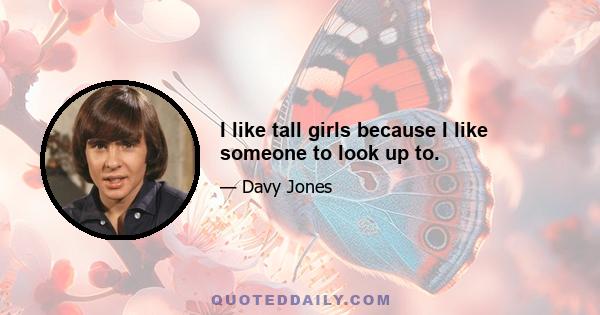 I like tall girls because I like someone to look up to.