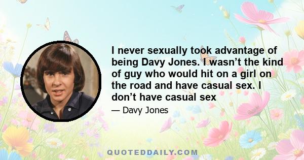 I never sexually took advantage of being Davy Jones. I wasn’t the kind of guy who would hit on a girl on the road and have casual sex. I don’t have casual sex