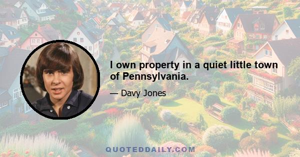 I own property in a quiet little town of Pennsylvania.