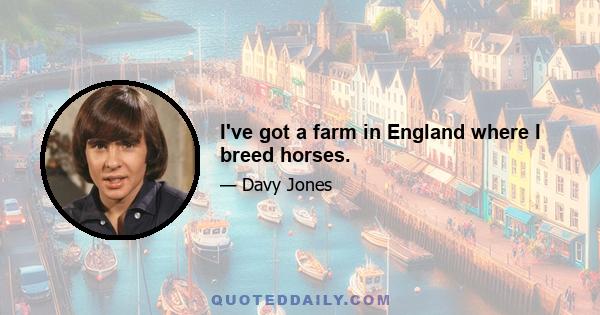 I've got a farm in England where I breed horses.