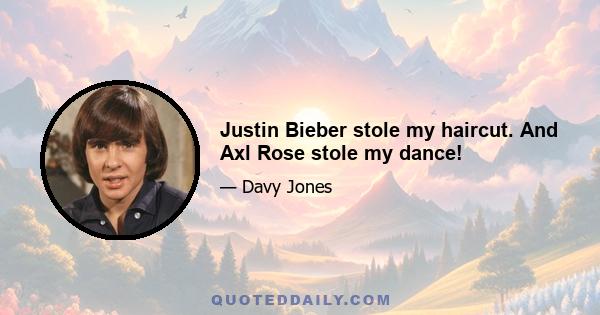 Justin Bieber stole my haircut. And Axl Rose stole my dance!