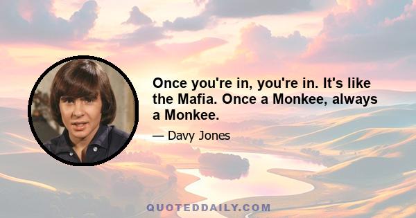 Once you're in, you're in. It's like the Mafia. Once a Monkee, always a Monkee.