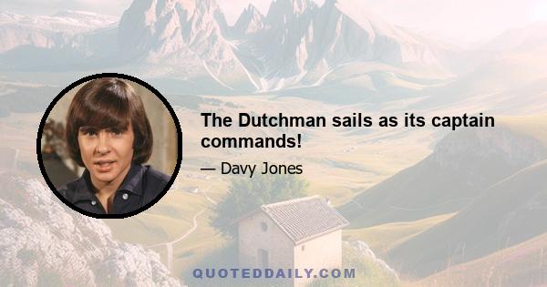 The Dutchman sails as its captain commands!