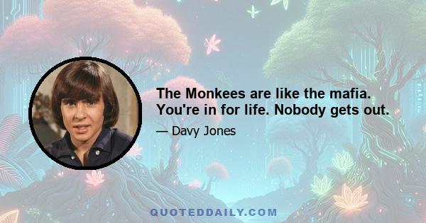 The Monkees are like the mafia. You're in for life. Nobody gets out.