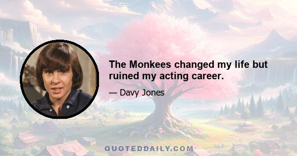 The Monkees changed my life but ruined my acting career.