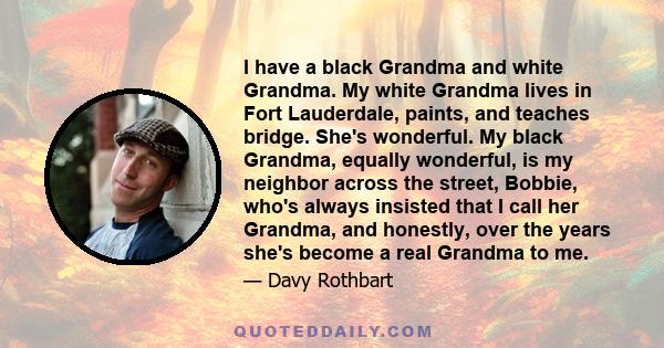 I have a black Grandma and white Grandma. My white Grandma lives in Fort Lauderdale, paints, and teaches bridge. She's wonderful. My black Grandma, equally wonderful, is my neighbor across the street, Bobbie, who's