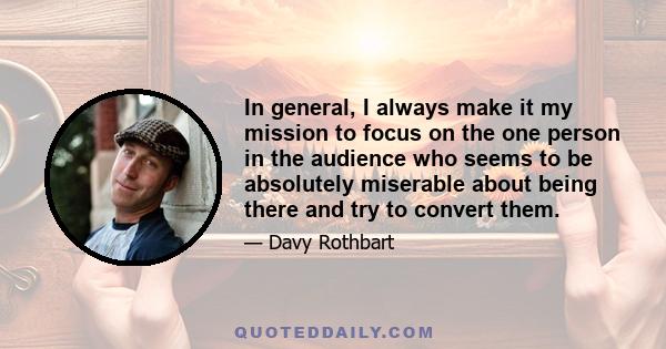 In general, I always make it my mission to focus on the one person in the audience who seems to be absolutely miserable about being there and try to convert them.