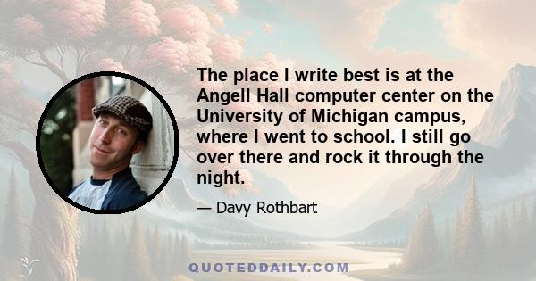 The place I write best is at the Angell Hall computer center on the University of Michigan campus, where I went to school. I still go over there and rock it through the night.