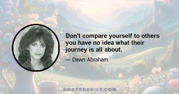 Don't compare yourself to others you have no idea what their journey is all about.