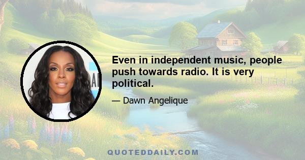 Even in independent music, people push towards radio. It is very political.