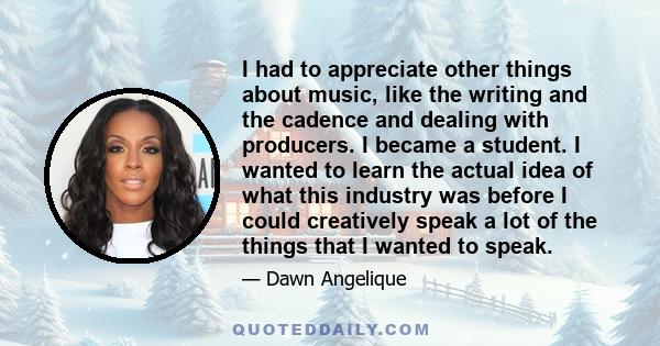 I had to appreciate other things about music, like the writing and the cadence and dealing with producers. I became a student. I wanted to learn the actual idea of what this industry was before I could creatively speak