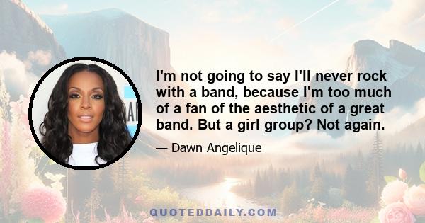 I'm not going to say I'll never rock with a band, because I'm too much of a fan of the aesthetic of a great band. But a girl group? Not again.