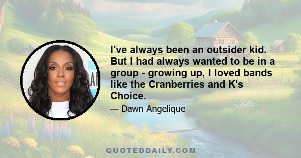 I've always been an outsider kid. But I had always wanted to be in a group - growing up, I loved bands like the Cranberries and K's Choice.