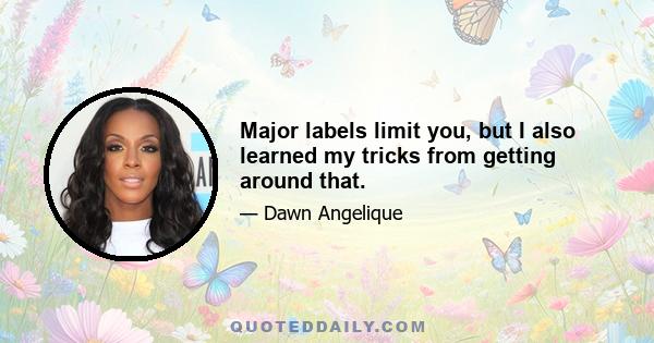 Major labels limit you, but I also learned my tricks from getting around that.