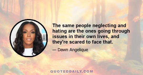 The same people neglecting and hating are the ones going through issues in their own lives, and they're scared to face that.